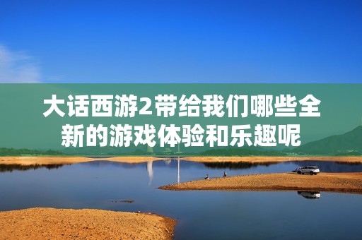 大话西游2带给我们哪些全新的游戏体验和乐趣呢