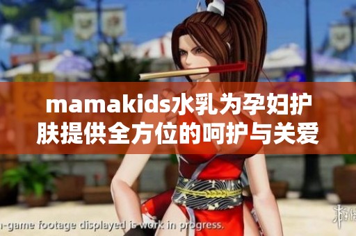 mamakids水乳为孕妇护肤提供全方位的呵护与关爱