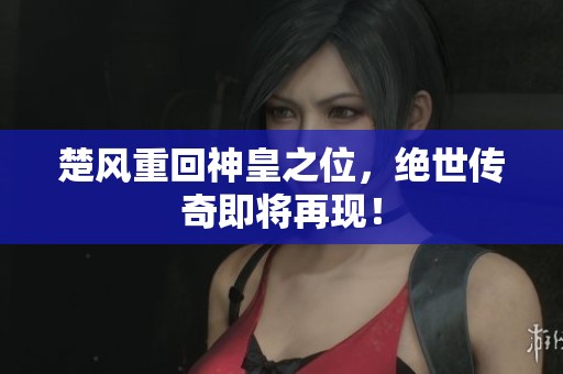 楚风重回神皇之位，绝世传奇即将再现！