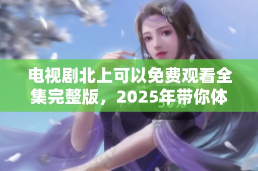 电视剧北上可以免费观看全集完整版，2025年带你体验精彩内容