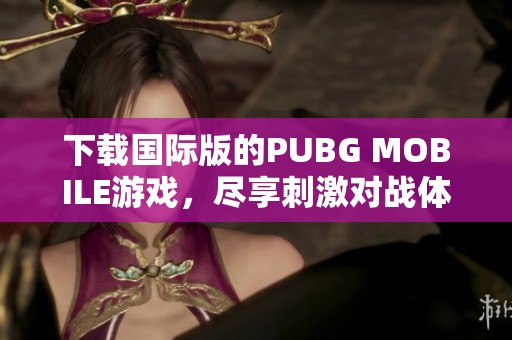 下载国际版的PUBG MOBILE游戏，尽享刺激对战体验！