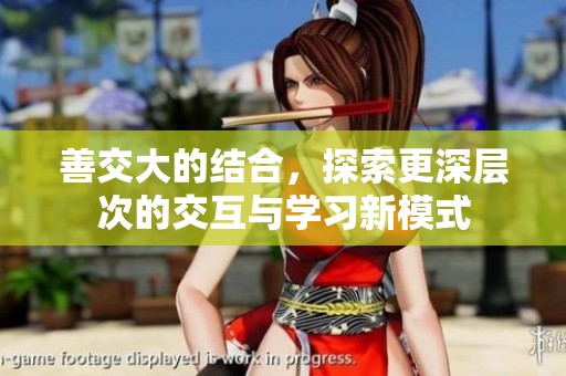 善交大的结合，探索更深层次的交互与学习新模式