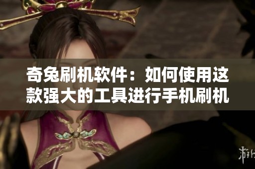 奇兔刷机软件：如何使用这款强大的工具进行手机刷机体验分享