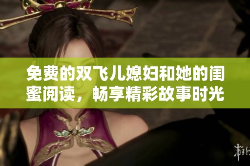 免费的双飞儿媳妇和她的闺蜜阅读，畅享精彩故事时光