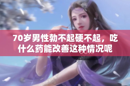 70岁男性勃不起硬不起，吃什么药能改善这种情况呢