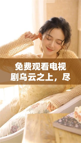 免费观看电视剧乌云之上，尽享精彩剧情与角色魅力