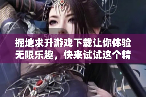 掘地求升游戏下载让你体验无限乐趣，快来试试这个精彩的游戏吧