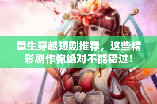 重生穿越短剧推荐，这些精彩剧作你绝对不能错过！