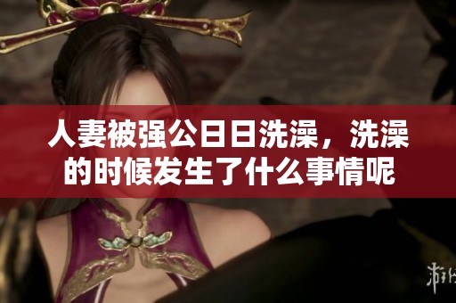 人妻被强公**洗澡，洗澡的时候发生了什么事情呢