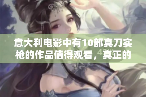 意大利电影中有10部真刀实枪的作品值得观看，真正的实力与魅力尽显无疑。
