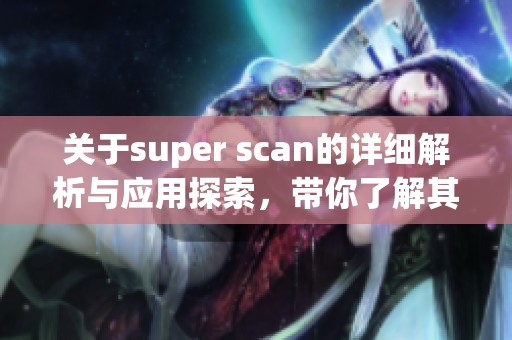 关于super scan的详细解析与应用探索，带你了解其背后的科技原理