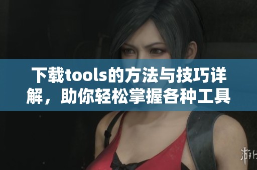 下载tools的方法与技巧详解，助你轻松掌握各种工具使用技巧