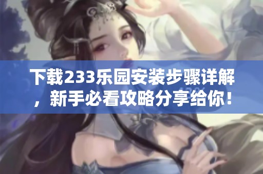 下载233乐园安装步骤详解，新手必看攻略分享给你！