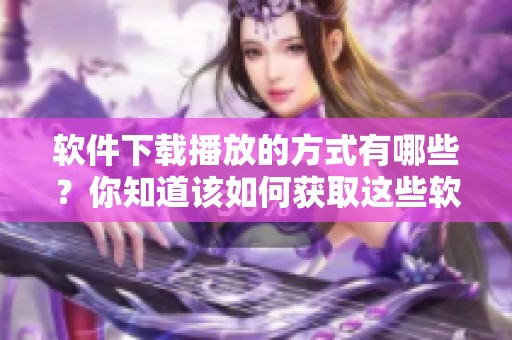 软件下载播放的方式有哪些？你知道该如何获取这些软件吗？