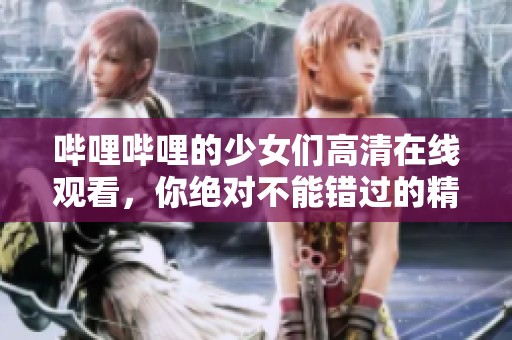 哔哩哔哩的少女们高清在线观看，你绝对不能错过的精彩内容！