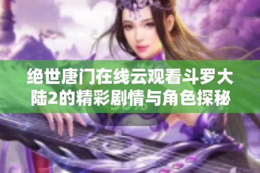 绝世唐门在线云观看斗罗大陆2的精彩剧情与角色探秘