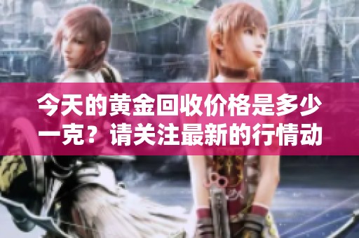 今天的黄金回收价格是多少一克？请关注最新的行情动态。