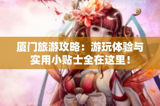 厦门旅游攻略：游玩体验与实用小贴士全在这里！