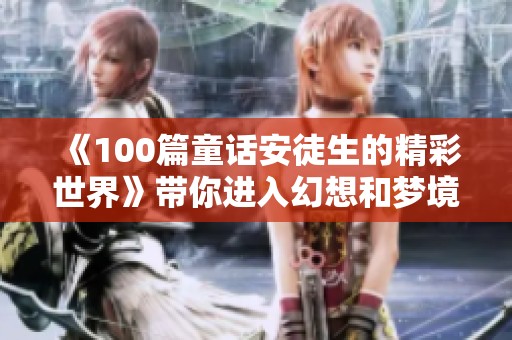 《100篇童话安徒生的精彩世界》带你进入幻想和梦境的奇妙旅程