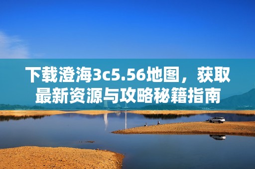 下载澄海3c5.56地图，获取最新资源与攻略秘籍指南