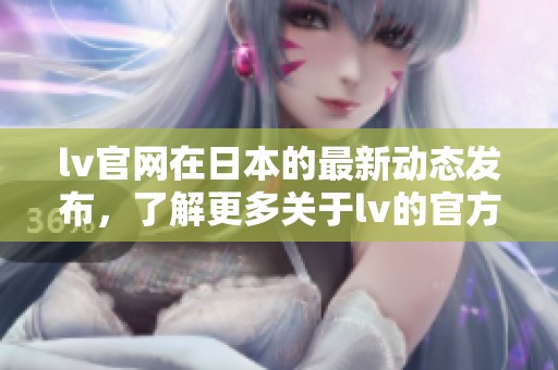 lv官网在日本的最新动态发布，了解更多关于lv的官方信息与活动内容