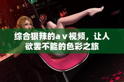 综合狠辣的aⅴ视频，让人欲罢不能的色彩之旅