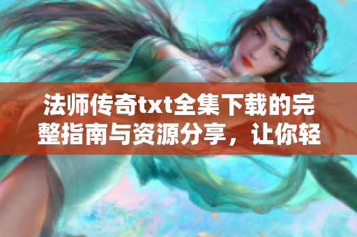 法师传奇txt全集下载的完整指南与资源分享，让你轻松获取所有章节内容