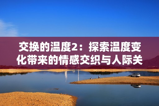 交换的温度2：探索温度变化带来的情感交织与人际关系的微妙之处