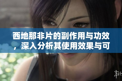 西地那非片的副作用与功效，深入分析其使用效果与可能风险