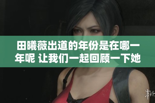 田曦薇出道的年份是在哪一年呢 让我们一起回顾一下她的演艺历程吧