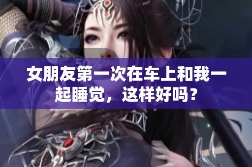 女朋友第一次在车上和我一起睡觉，这样好吗？