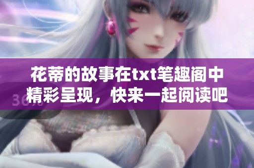 花蒂的故事在txt笔趣阁中精彩呈现，快来一起阅读吧