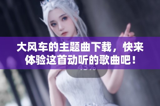大风车的主题曲下载，快来体验这首动听的歌曲吧！