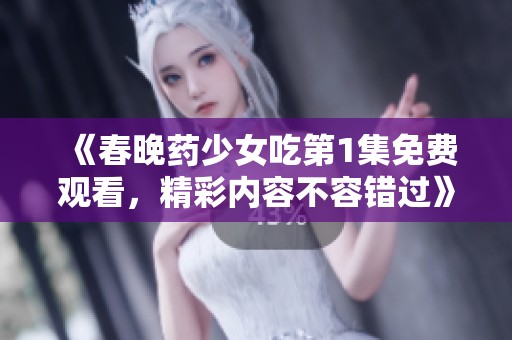 《春晚药少女吃第1集免费观看，精彩内容不容错过》
