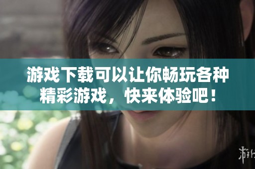 游戏下载可以让你畅玩各种精彩游戏，快来体验吧！