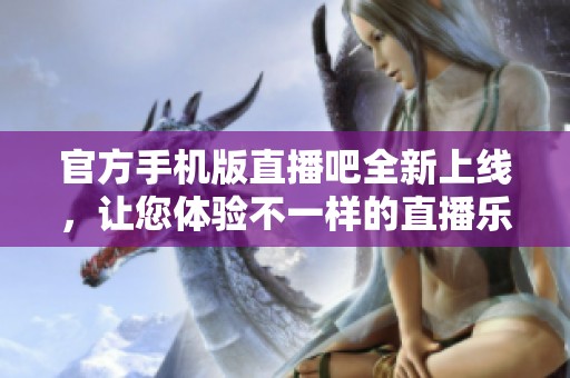 官方手机版直播吧全新上线，让您体验不一样的直播乐趣