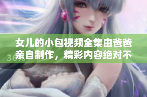 女儿的小包视频全集由爸爸亲自制作，精彩内容绝对不容错过！
