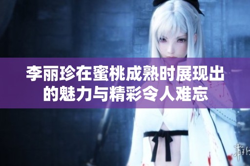 李丽珍在蜜桃成熟时展现出的魅力与精彩令人难忘