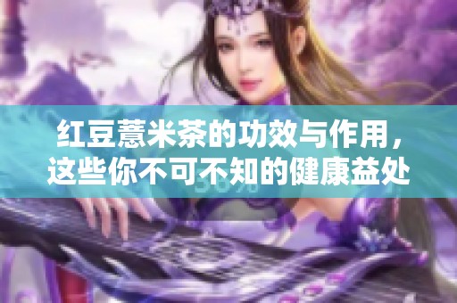红豆薏米茶的功效与作用，这些你不可不知的健康益处