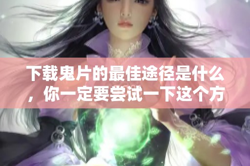 下载鬼片的最佳途径是什么，你一定要尝试一下这个方法