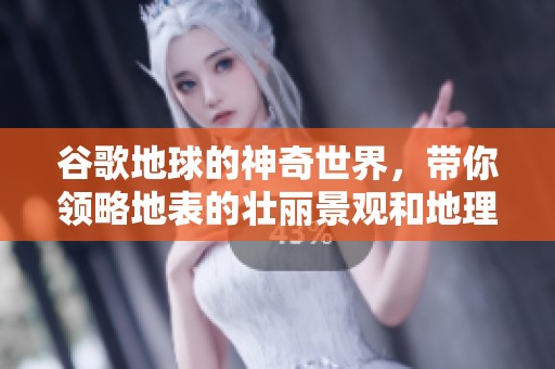 谷歌地球的神奇世界，带你领略地表的壮丽景观和地理奇观