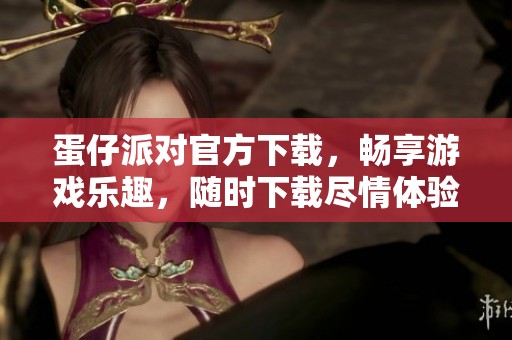 蛋仔派对官方下载，畅享游戏乐趣，随时下载尽情体验！