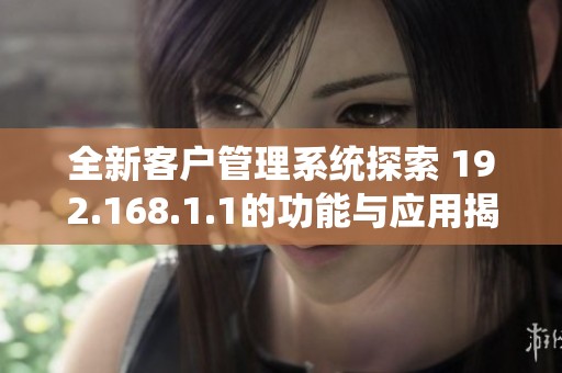 全新客户管理系统探索 192.168.1.1的功能与应用揭秘