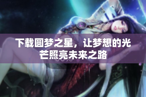 下载圆梦之星，让梦想的光芒照亮未来之路