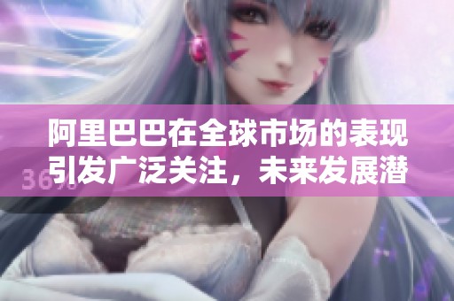 阿里巴巴在全球市场的表现引发广泛关注，未来发展潜力值得期待