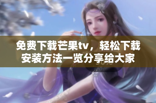 免费下载芒果tv，轻松下载安装方法一览分享给大家