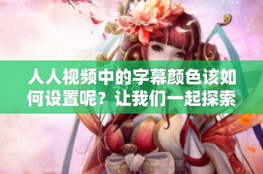 人人视频中的字幕颜色该如何设置呢？让我们一起探索设置方法吧