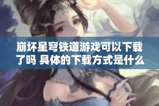 崩坏星穹铁道游戏可以下载了吗 具体的下载方式是什么呢