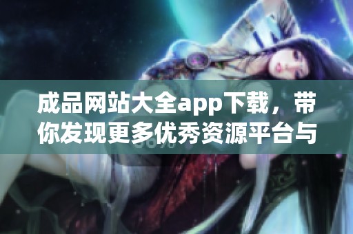 成品网站大全app下载，带你发现更多优秀资源平台与应用！