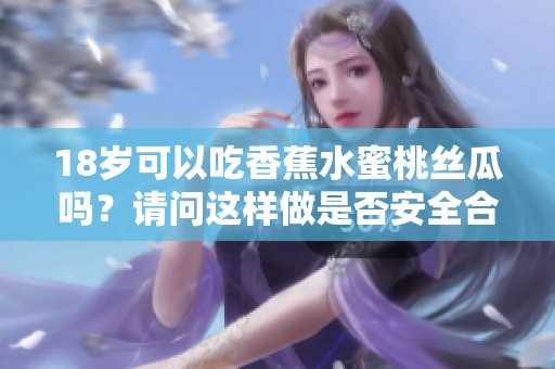 18岁可以吃香蕉水蜜桃丝瓜吗？请问这样做是否安全合理呢